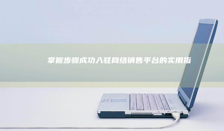 掌握步骤：成功入驻网络销售平台的实用指南